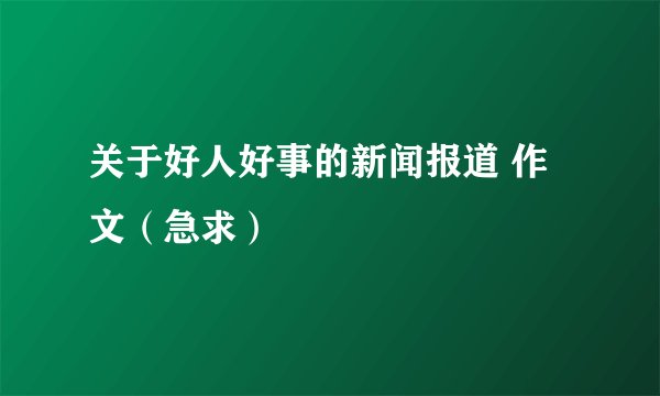 关于好人好事的新闻报道 作文（急求）