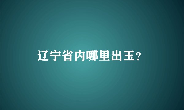 辽宁省内哪里出玉？