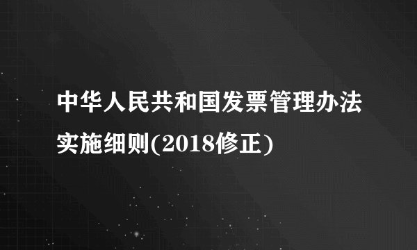 中华人民共和国发票管理办法实施细则(2018修正)