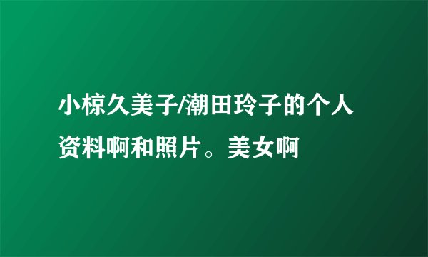 小椋久美子/潮田玲子的个人资料啊和照片。美女啊