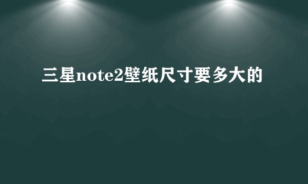 三星note2壁纸尺寸要多大的