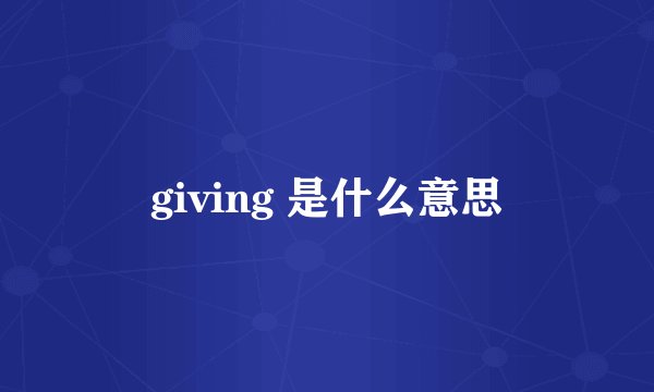giving 是什么意思
