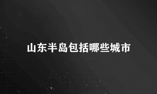 山东半岛包括哪些城市