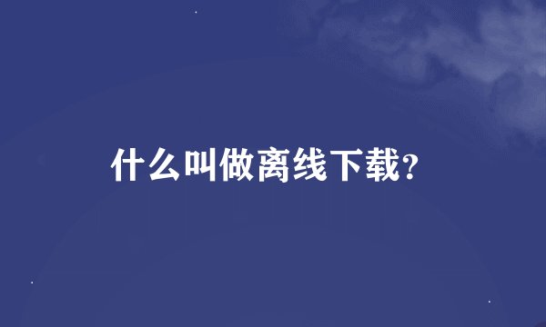 什么叫做离线下载？