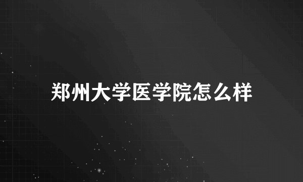郑州大学医学院怎么样