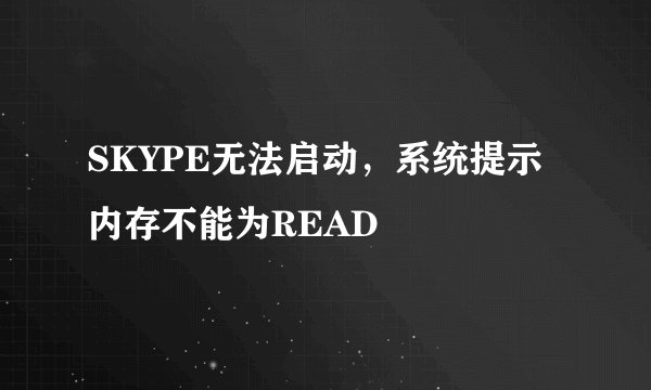 SKYPE无法启动，系统提示内存不能为READ