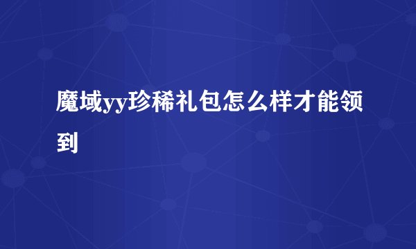 魔域yy珍稀礼包怎么样才能领到