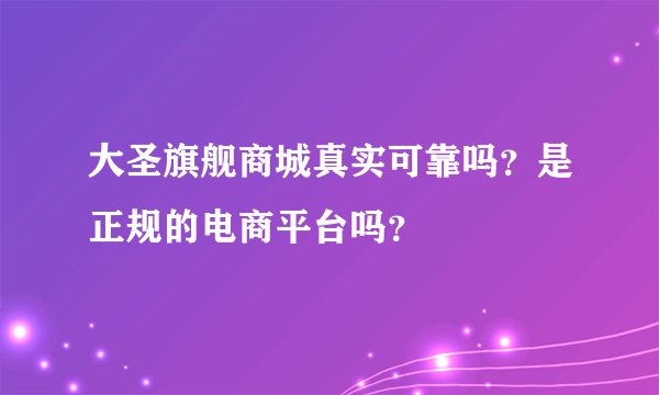 大圣旗舰商城真实可靠吗？是正规的电商平台吗？