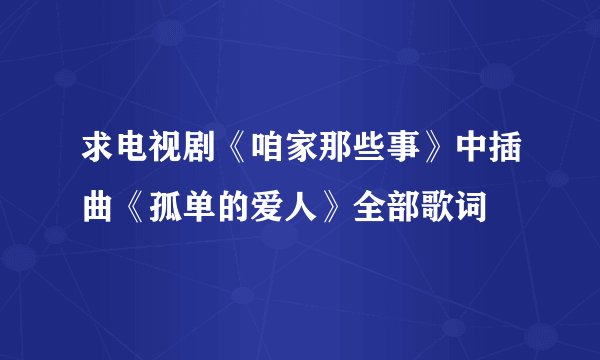 求电视剧《咱家那些事》中插曲《孤单的爱人》全部歌词