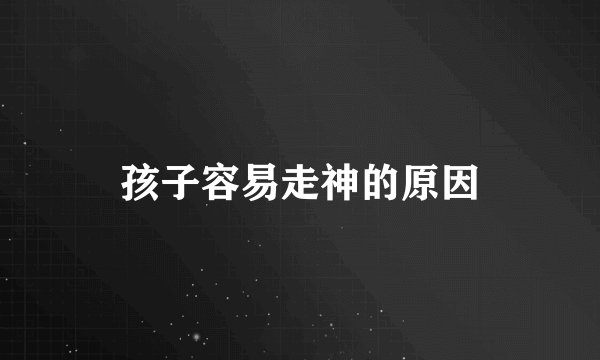 孩子容易走神的原因
