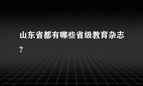山东省都有哪些省级教育杂志?
