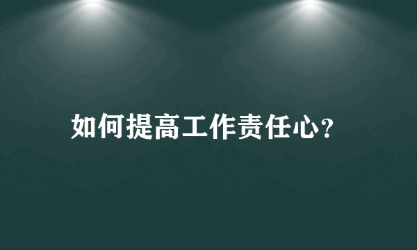 如何提高工作责任心？