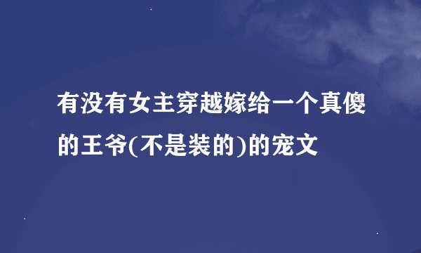 有没有女主穿越嫁给一个真傻的王爷(不是装的)的宠文