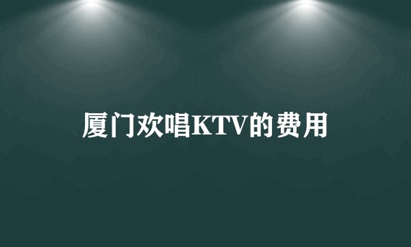 厦门欢唱KTV的费用