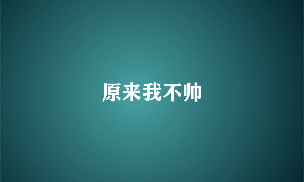 原来我不帅