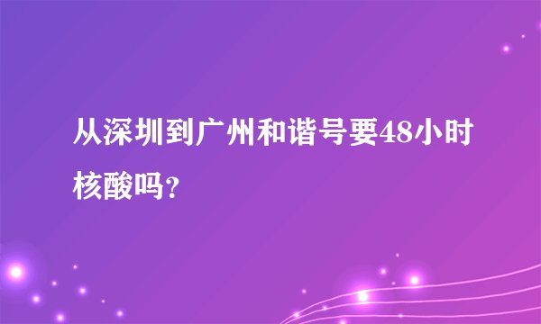 从深圳到广州和谐号要48小时核酸吗？
