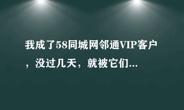 我成了58同城网邻通VIP客户，没过几天，就被它们以借口停了，后来打听好多和我一样受骗的