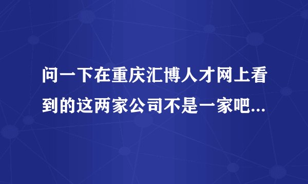 问一下在重庆汇博人才网上看到的这两家公司不是一家吧？我怕被骗了