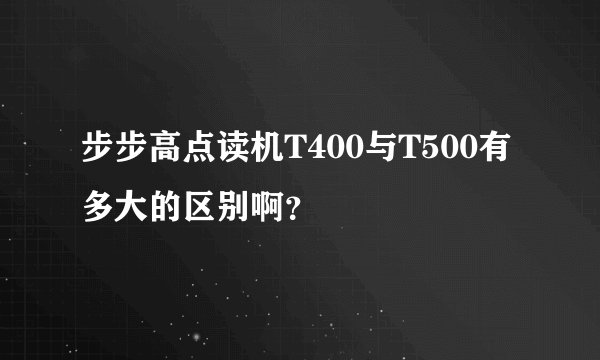 步步高点读机T400与T500有多大的区别啊？