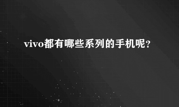 vivo都有哪些系列的手机呢？