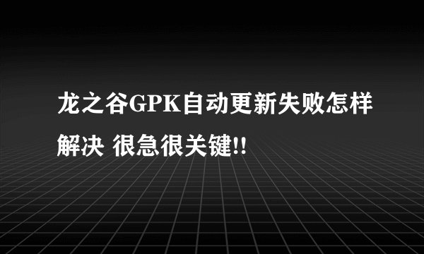 龙之谷GPK自动更新失败怎样解决 很急很关键!!