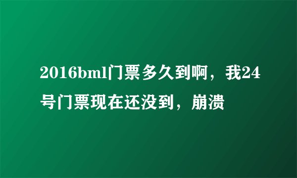 2016bml门票多久到啊，我24号门票现在还没到，崩溃