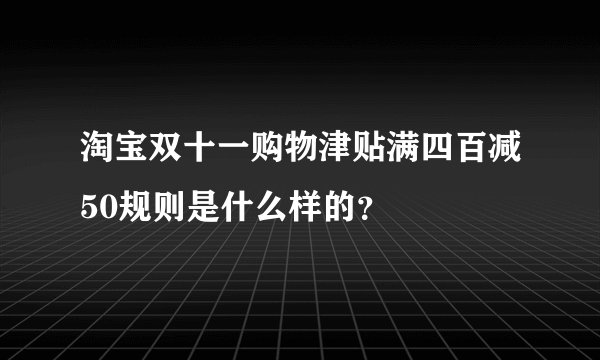 淘宝双十一购物津贴满四百减50规则是什么样的？