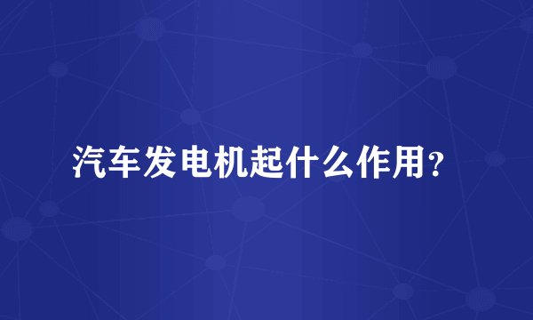 汽车发电机起什么作用？