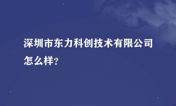 深圳市东力科创技术有限公司怎么样？