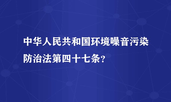 中华人民共和国环境噪音污染防治法第四十七条？