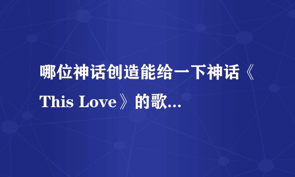 哪位神话创造能给一下神话《This Love》的歌词阿？拜托了