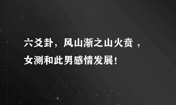 六爻卦，风山渐之山火贲 ，女测和此男感情发展！