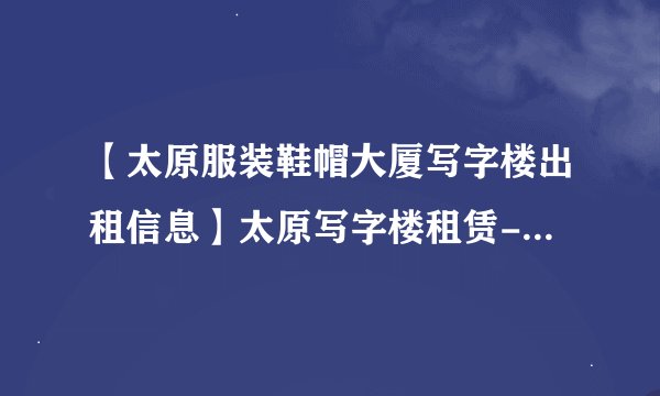 【太原服装鞋帽大厦写字楼出租信息】太原写字楼租赁-太原赶集网