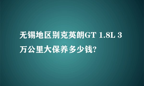 无锡地区别克英朗GT 1.8L 3万公里大保养多少钱?