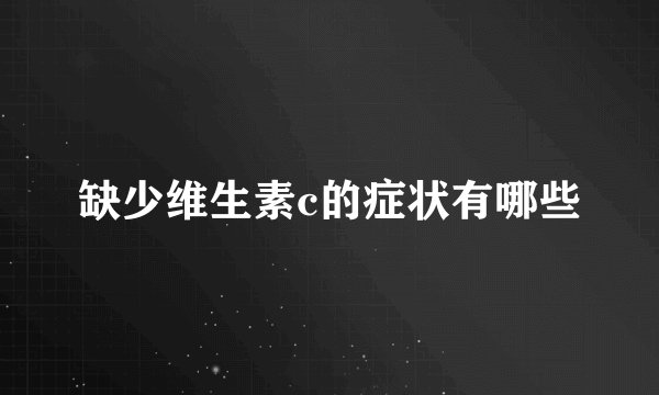 缺少维生素c的症状有哪些