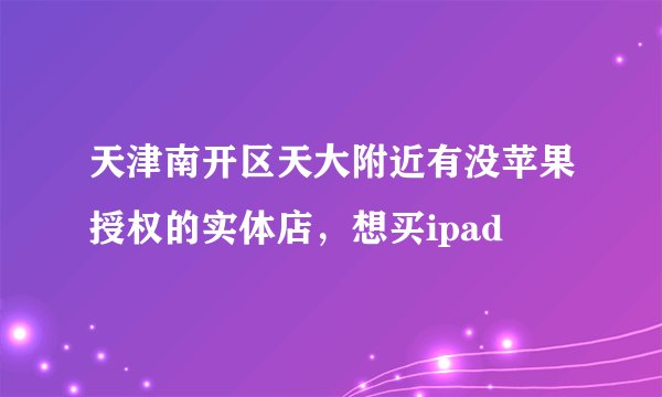 天津南开区天大附近有没苹果授权的实体店，想买ipad