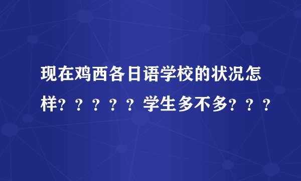 现在鸡西各日语学校的状况怎样？？？？？学生多不多？？？