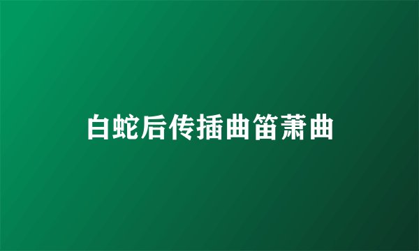 白蛇后传插曲笛萧曲