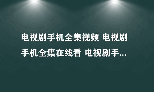 电视剧手机全集视频 电视剧手机全集在线看 电视剧手机全集观看 电视剧手机全集