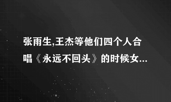 张雨生,王杰等他们四个人合唱《永远不回头》的时候女评委是谁,可以看那个mv 但是我不认识
