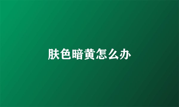 肤色暗黄怎么办