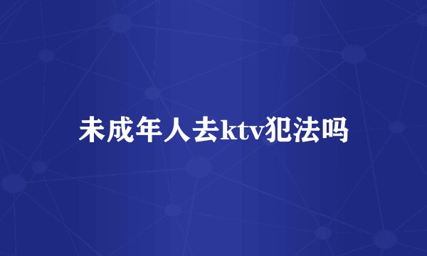 未成年人去ktv犯法吗
