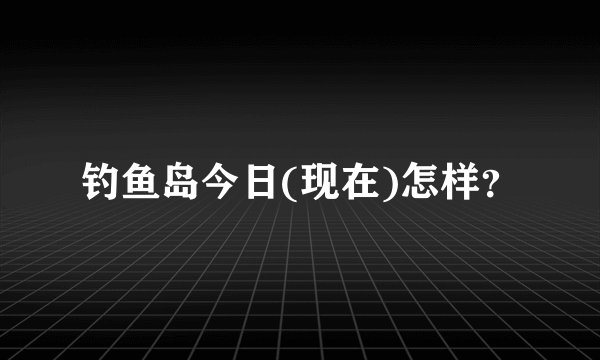 钓鱼岛今日(现在)怎样？