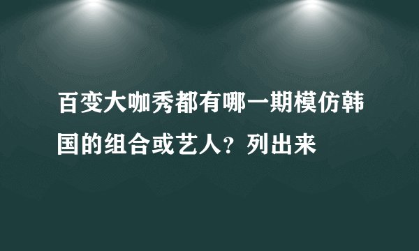 百变大咖秀都有哪一期模仿韩国的组合或艺人？列出来