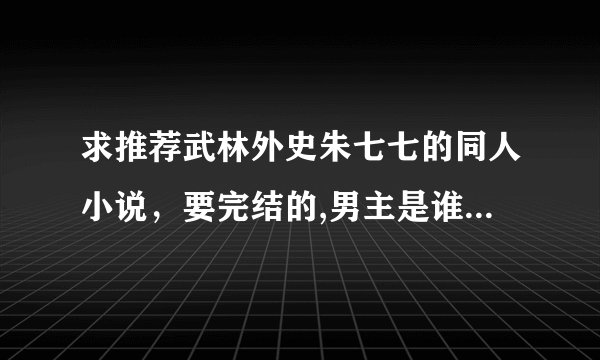 求推荐武林外史朱七七的同人小说，要完结的,男主是谁都可以！文笔要好些！