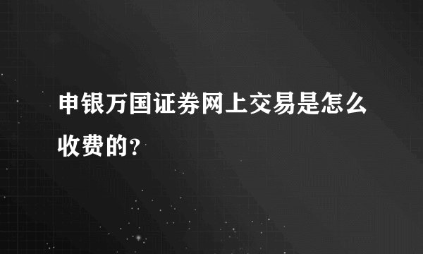 申银万国证券网上交易是怎么收费的？