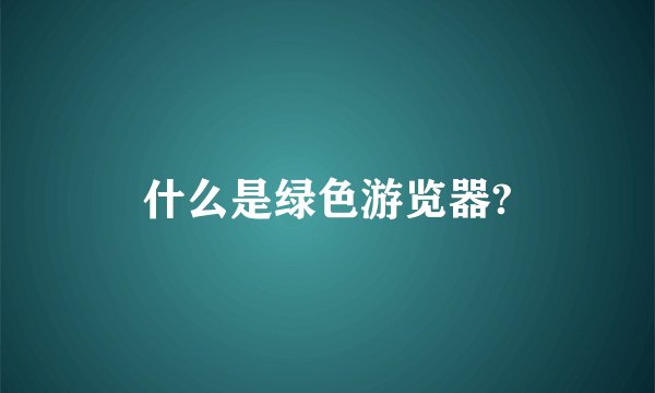 什么是绿色游览器?