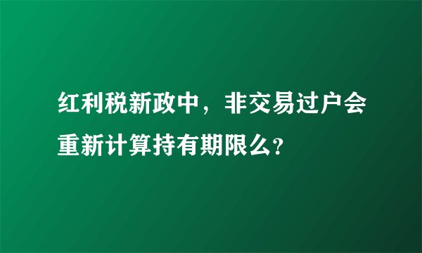 红利税新政中，非交易过户会重新计算持有期限么？