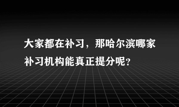 大家都在补习，那哈尔滨哪家补习机构能真正提分呢？