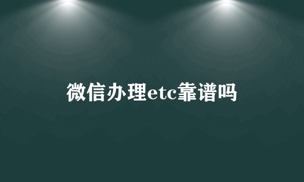 微信办理etc靠谱吗